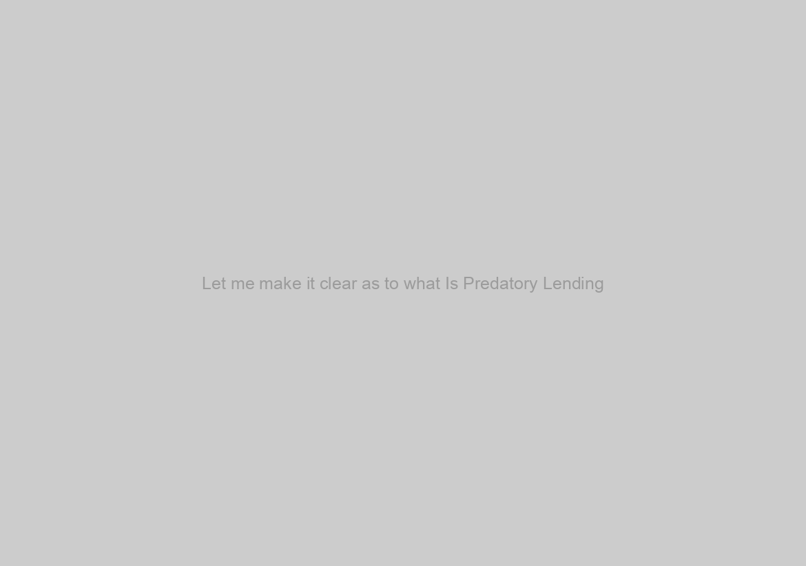 Let me make it clear as to what Is Predatory Lending?